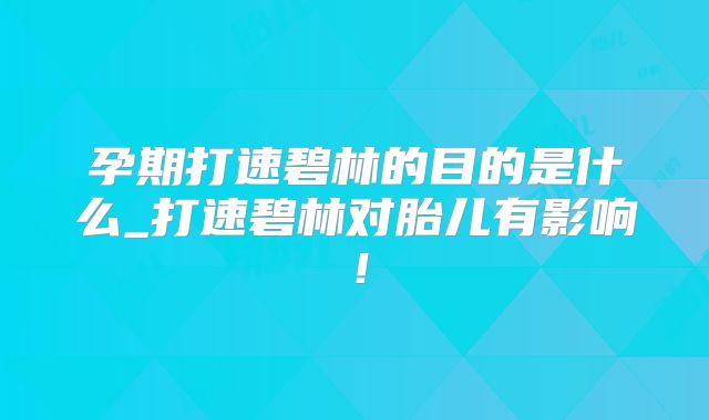 孕期打速碧林的目的是什么_打速碧林对胎儿有影响！