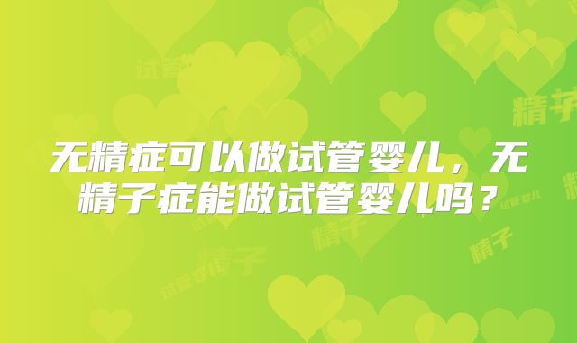 无精症可以做试管婴儿，无精子症能做试管婴儿吗？