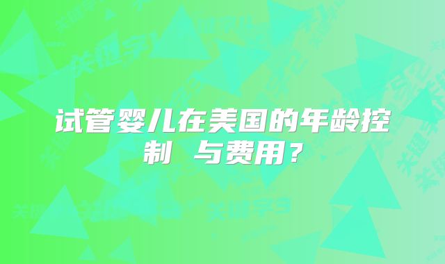 试管婴儿在美国的年龄控制 与费用?