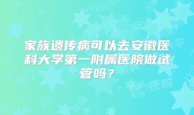 家族遗传病可以去安徽医科大学第一附属医院做试管吗?
