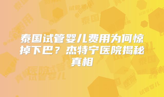 泰国试管婴儿费用为何惊掉下巴？杰特宁医院揭秘真相