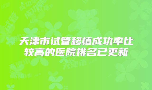 天津市试管移植成功率比较高的医院排名已更新