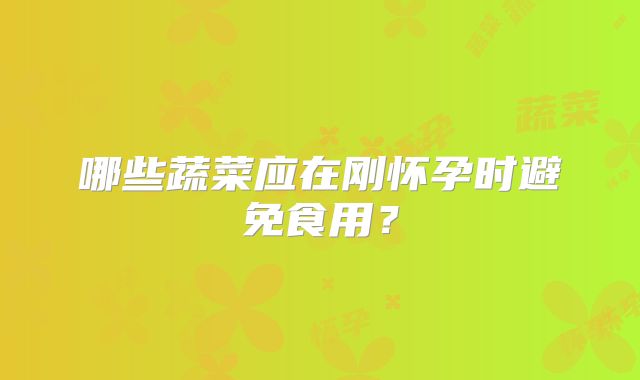 哪些蔬菜应在刚怀孕时避免食用？