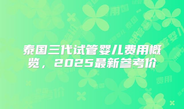 泰国三代试管婴儿费用概览，2025最新参考价