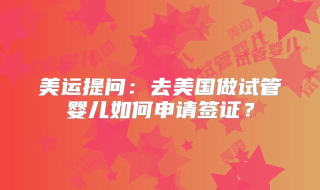 美运提问:去美国做试管婴儿如何申请签证?