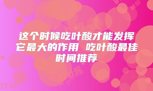 这个时候吃叶酸才能发挥它最大的作用 吃叶酸最佳时间推荐