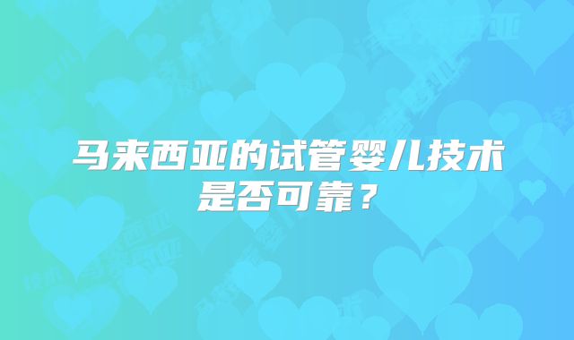 马来西亚的试管婴儿技术是否可靠？
