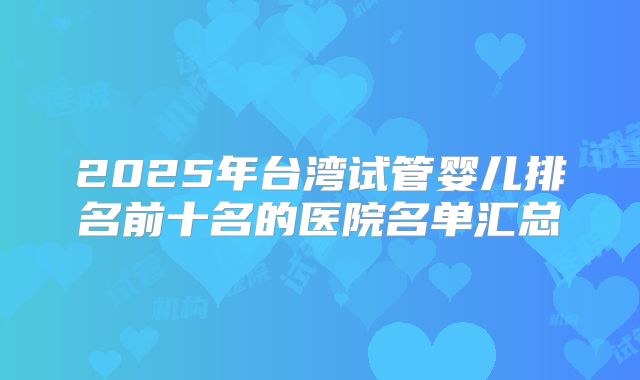 2025年台湾试管婴儿排名前十名的医院名单汇总