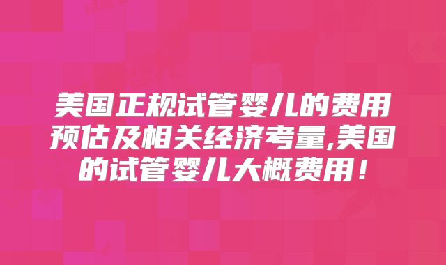 美国正规试管婴儿的费用预估及相关经济考量,美国的试管婴儿大概费用！