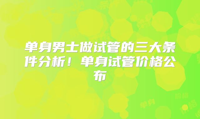 单身男士做试管的三大条件分析!单身试管价格公布