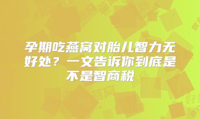孕期吃燕窝对胎儿智力无好处？一文告诉你到底是不是智商税