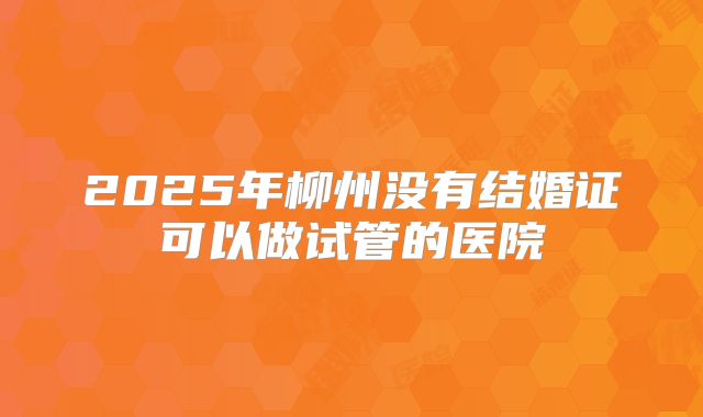 2025年柳州没有结婚证可以做试管的医院