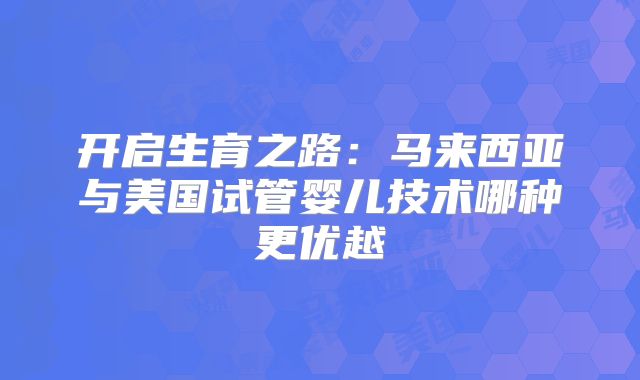开启生育之路：马来西亚与美国试管婴儿技术哪种更优越