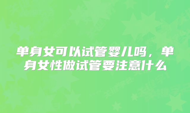 单身女可以试管婴儿吗，单身女性做试管要注意什么