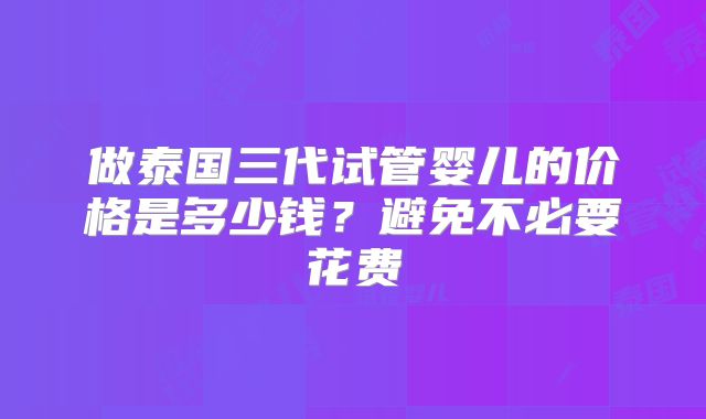 做泰国三代试管婴儿的价格是多少钱？避免不必要花费