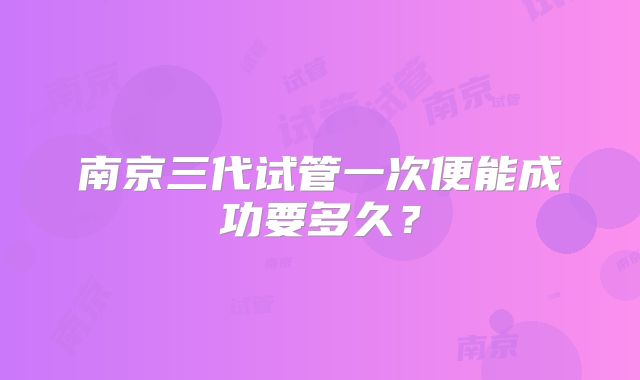 南京三代试管一次便能成功要多久？
