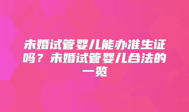 未婚试管婴儿能办准生证吗?未婚试管婴儿合法的一览