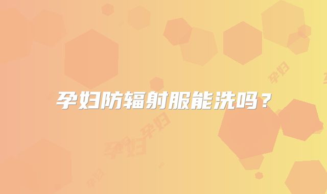 孕妇防辐射服能洗吗？