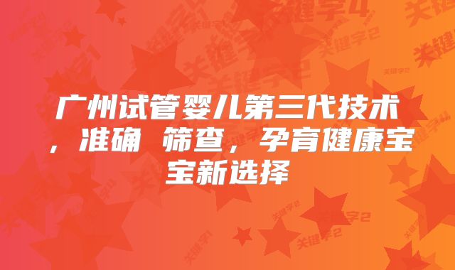 广州试管婴儿第三代技术，准确 筛查，孕育健康宝宝新选择