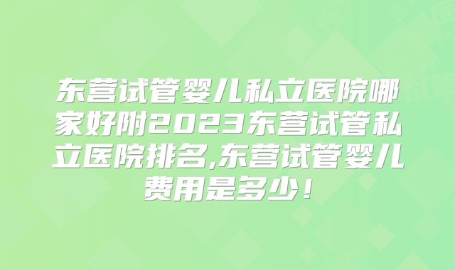 东营试管婴儿私立医院哪家好附2023东营试管私立医院排名,东营试管婴儿费用是多少！