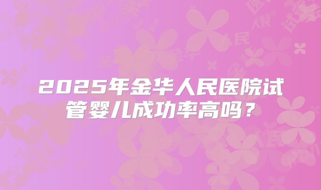 2025年金华人民医院试管婴儿成功率高吗？