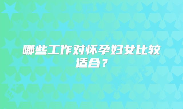 哪些工作对怀孕妇女比较适合？