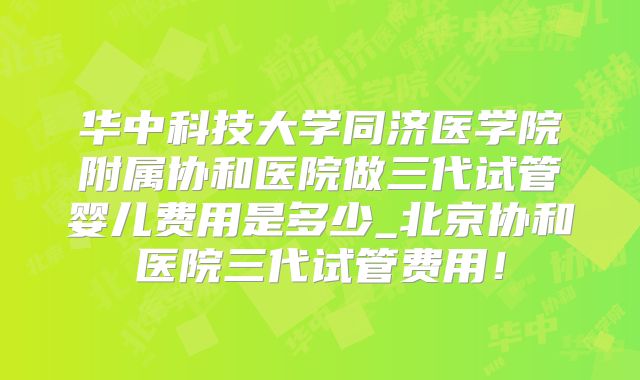 华中科技大学同济医学院附属协和医院做三代试管婴儿费用是多少_北京协和医院三代试管费用！