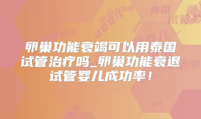 卵巢功能衰竭可以用泰国试管治疗吗_卵巢功能衰退试管婴儿成功率！