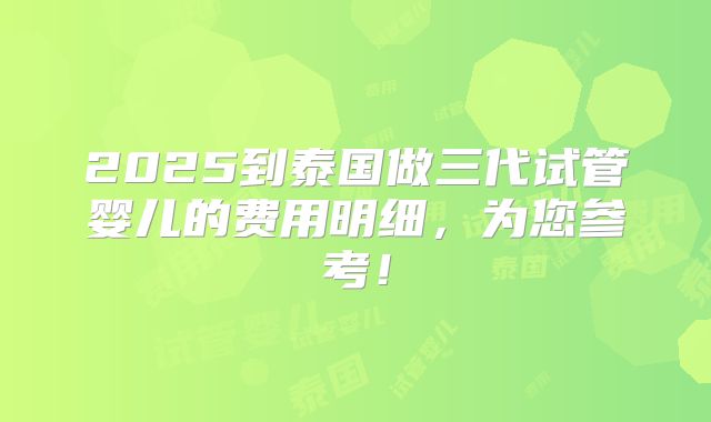 2025到泰国做三代试管婴儿的费用明细,为您参考!