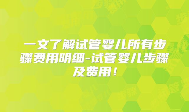 一文了解试管婴儿所有步骤费用明细-试管婴儿步骤及费用！