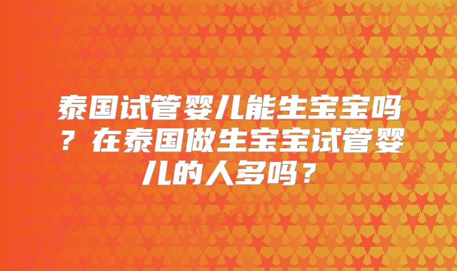 泰国试管婴儿能生宝宝吗？在泰国做生宝宝试管婴儿的人多吗？