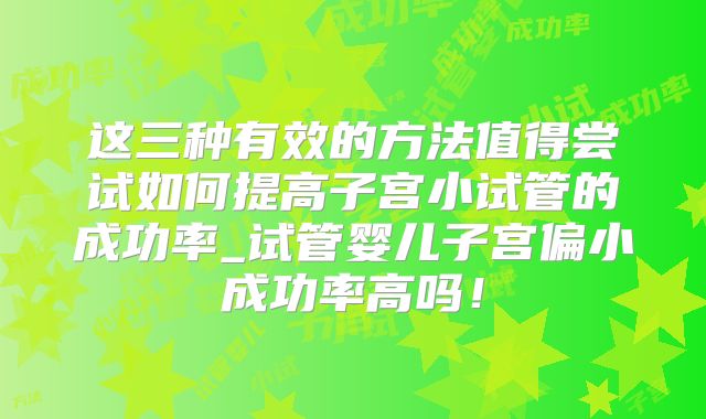这三种有效的方法值得尝试如何提高子宫小试管的成功率_试管婴儿子宫偏小成功率高吗！