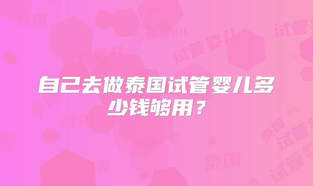 自己去做泰国试管婴儿多少钱够用?