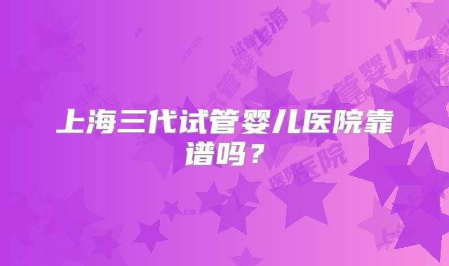上海三代试管婴儿医院靠谱吗？