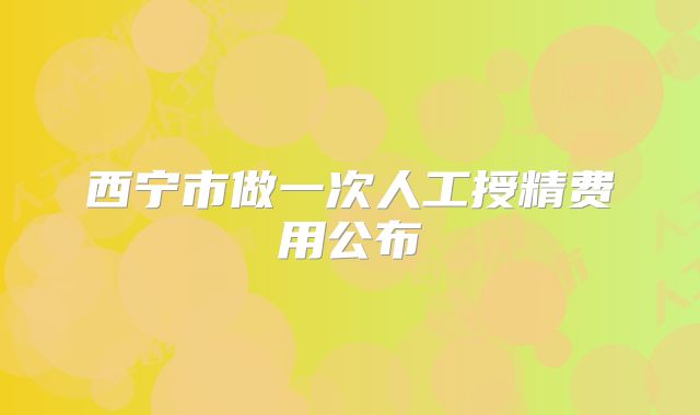 西宁市做一次人工授精费用公布