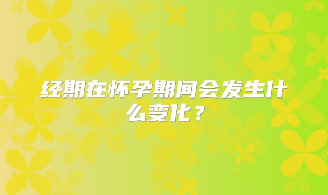 经期在怀孕期间会发生什么变化？