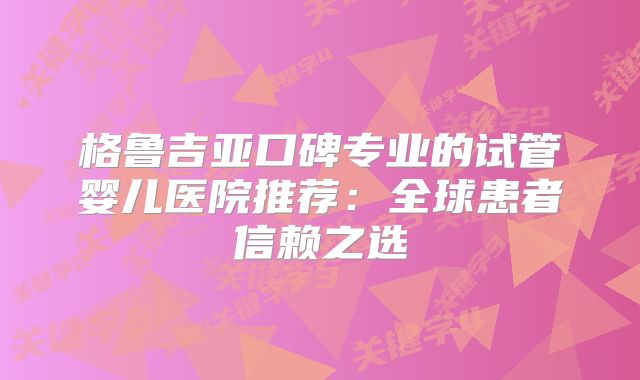 格鲁吉亚口碑专业的试管婴儿医院推荐：全球患者信赖之选