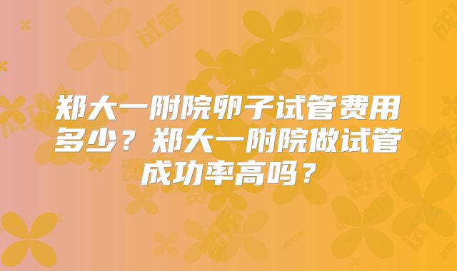 郑大一附院卵子试管费用多少？郑大一附院做试管成功率高吗？