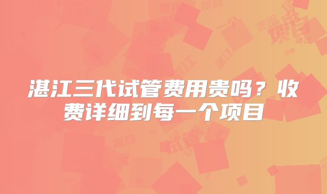 湛江三代试管费用贵吗？收费详细到每一个项目