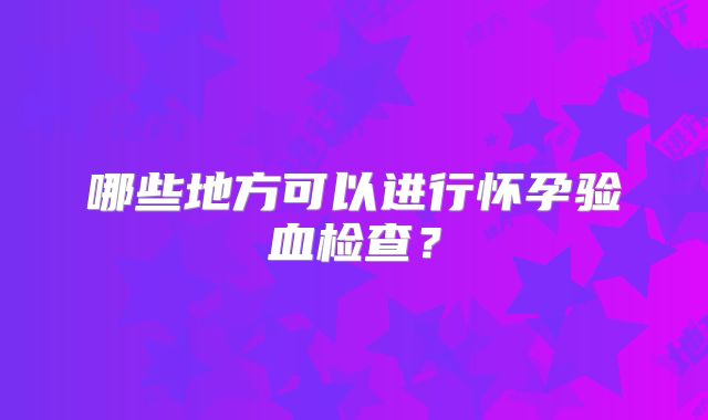 哪些地方可以进行怀孕验血检查？