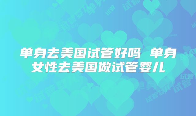 单身去美国试管好吗 单身女性去美国做试管婴儿