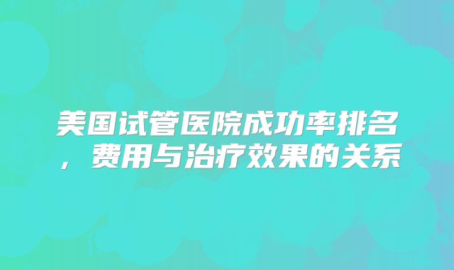 美国试管医院成功率排名,费用与治疗效果的关系
