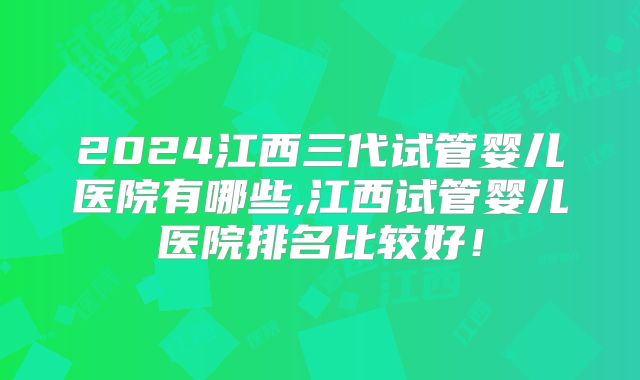 2024江西三代试管婴儿医院有哪些,江西试管婴儿医院排名比较好！