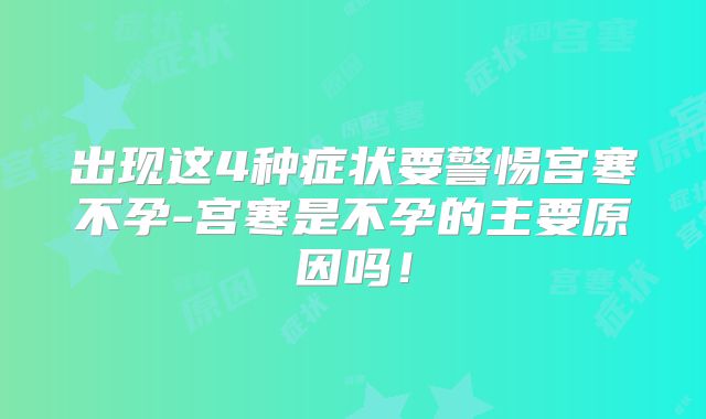 出现这4种症状要警惕宫寒不孕-宫寒是不孕的主要原因吗!