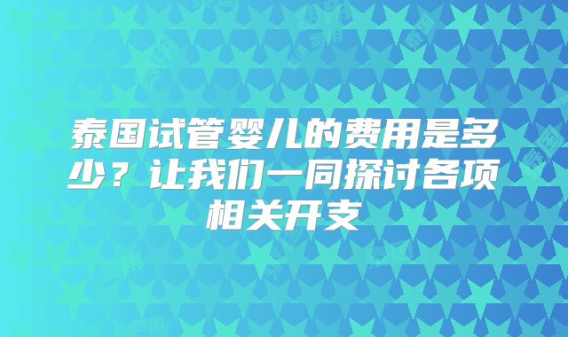 泰国试管婴儿的费用是多少?让我们一同探讨各项相关开支