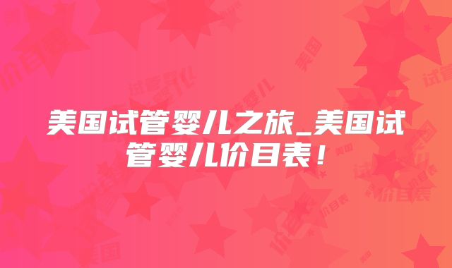 美国试管婴儿之旅_美国试管婴儿价目表！