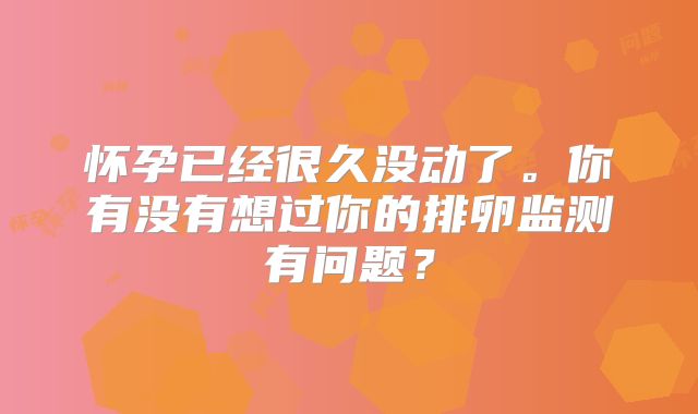 怀孕已经很久没动了。你有没有想过你的排卵监测有问题？