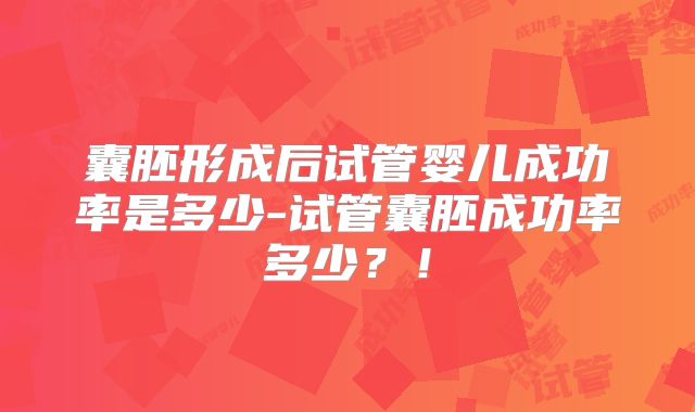 囊胚形成后试管婴儿成功率是多少-试管囊胚成功率多少?!