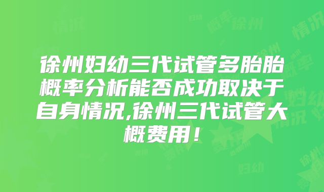 徐州妇幼三代试管多胎胎概率分析能否成功取决于自身情况,徐州三代试管大概费用！