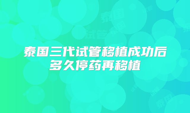 泰国三代试管移植成功后多久停药再移植